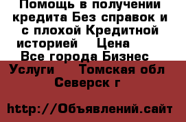 Помощь в получении кредита Без справок и с плохой Кредитной историей  › Цена ­ 11 - Все города Бизнес » Услуги   . Томская обл.,Северск г.